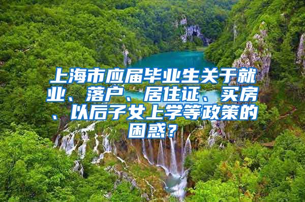 上海市应届毕业生关于就业、落户、居住证、买房、以后子女上学等政策的困惑？