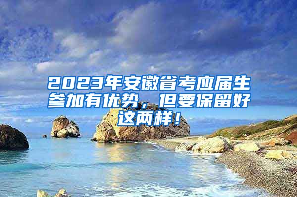 2023年安徽省考应届生参加有优势，但要保留好这两样！