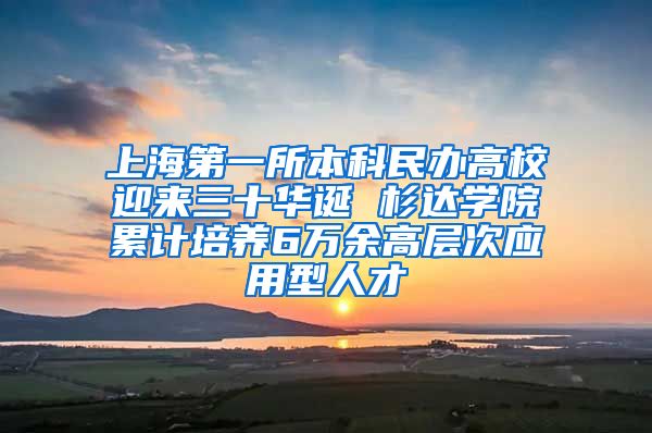 上海第一所本科民办高校迎来三十华诞 杉达学院累计培养6万余高层次应用型人才