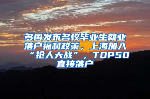 多国发布名校毕业生就业落户福利政策，上海加入“抢人大战”，TOP50直接落户