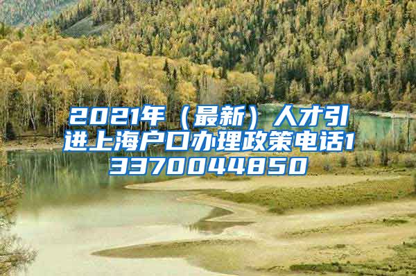 2021年（最新）人才引进上海户口办理政策电话13370044850