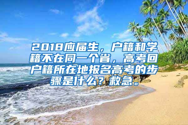 2018应届生，户籍和学籍不在同一个省，高考回户籍所在地报名高考的步骤是什么？救急。