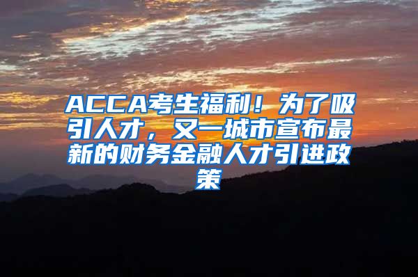 ACCA考生福利！为了吸引人才，又一城市宣布最新的财务金融人才引进政策