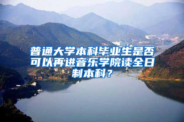 普通大学本科毕业生是否可以再进音乐学院读全日制本科？