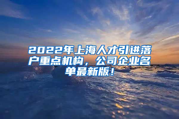 2022年上海人才引进落户重点机构，公司企业名单最新版！