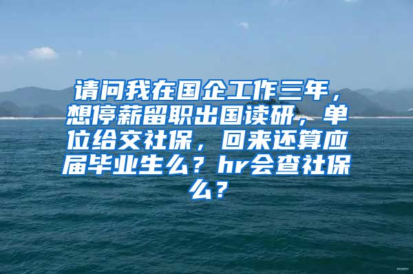 请问我在国企工作三年，想停薪留职出国读研，单位给交社保，回来还算应届毕业生么？hr会查社保么？