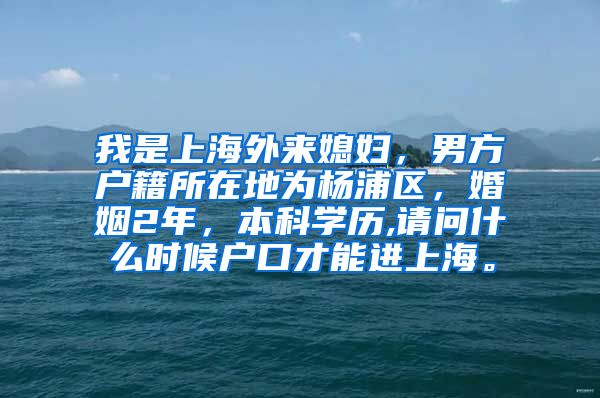 我是上海外来媳妇，男方户籍所在地为杨浦区，婚姻2年，本科学历,请问什么时候户口才能进上海。