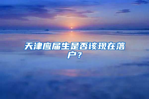 天津应届生是否该现在落户？