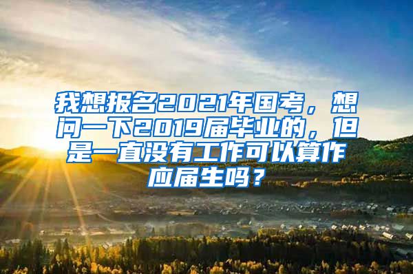 我想报名2021年国考，想问一下2019届毕业的，但是一直没有工作可以算作应届生吗？