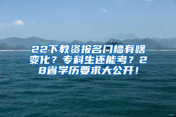 22下教资报名门槛有啥变化？专科生还能考？28省学历要求大公开！