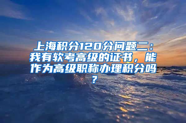 上海积分120分问题二：我有软考高级的证书，能作为高级职称办理积分吗？