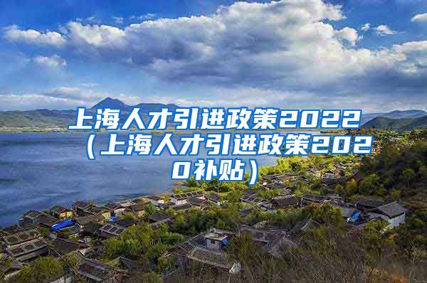 上海人才引进政策2022（上海人才引进政策2020补贴）