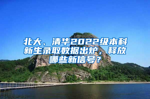 北大、清华2022级本科新生录取数据出炉，释放哪些新信号？