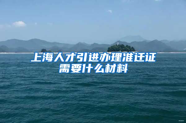 上海人才引进办理准迁证需要什么材料