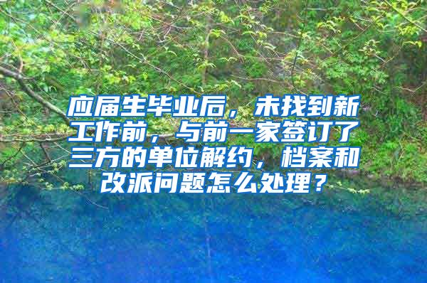 应届生毕业后，未找到新工作前，与前一家签订了三方的单位解约，档案和改派问题怎么处理？