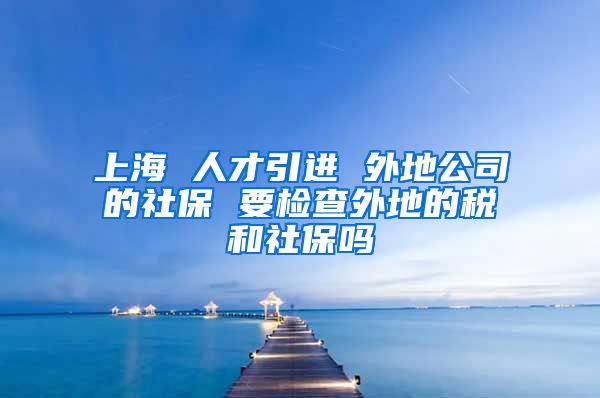 上海 人才引进 外地公司的社保 要检查外地的税和社保吗