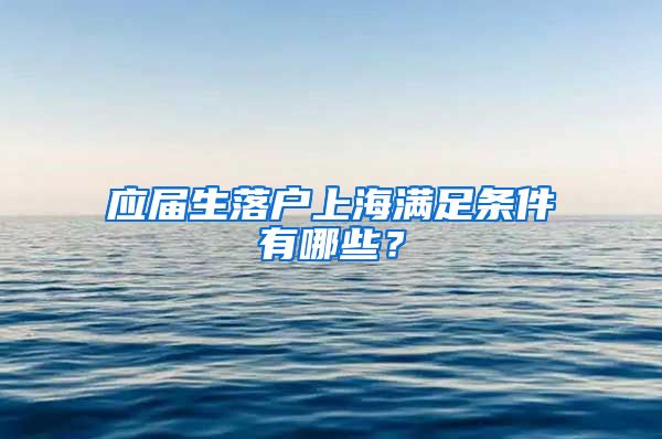 应届生落户上海满足条件有哪些？