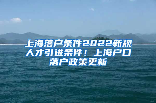 上海落户条件2022新规人才引进条件！上海户口落户政策更新