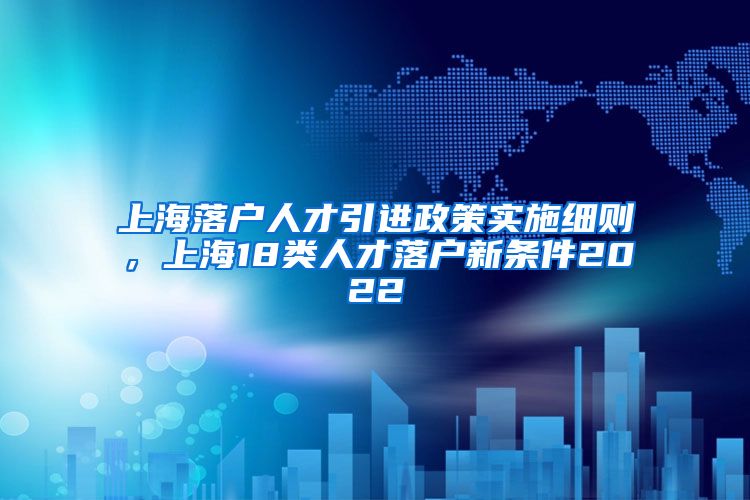 上海落户人才引进政策实施细则，上海18类人才落户新条件2022