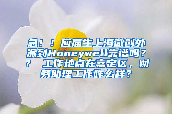 急！！应届生上海微创外派到Honeywell靠谱吗？？ 工作地点在嘉定区，财务助理工作咋么样？