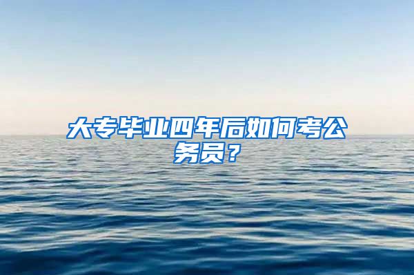 大专毕业四年后如何考公务员？