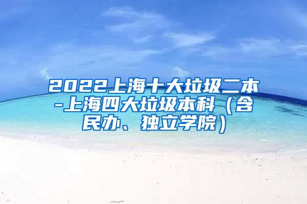 2022上海十大垃圾二本-上海四大垃圾本科（含民办、独立学院）