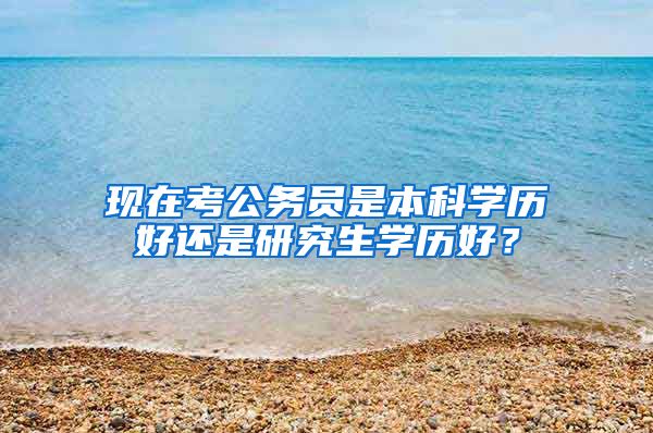 现在考公务员是本科学历好还是研究生学历好？