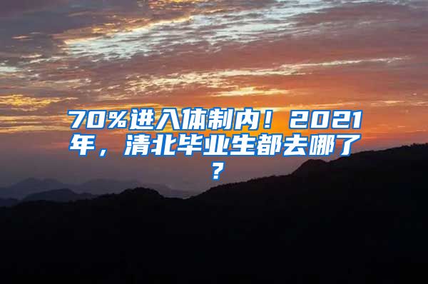 70%进入体制内！2021年，清北毕业生都去哪了？