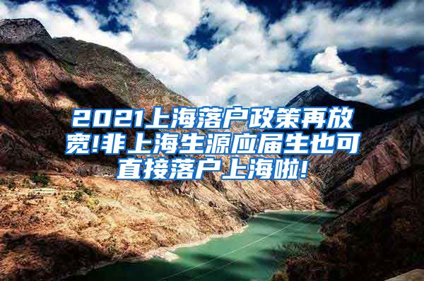 2021上海落户政策再放宽!非上海生源应届生也可直接落户上海啦!