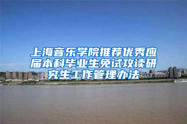 上海音乐学院推荐优秀应届本科毕业生免试攻读研究生工作管理办法