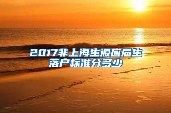 2017非上海生源应届生落户标准分多少