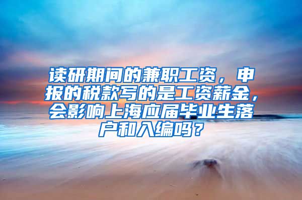 读研期间的兼职工资，申报的税款写的是工资薪金，会影响上海应届毕业生落户和入编吗？