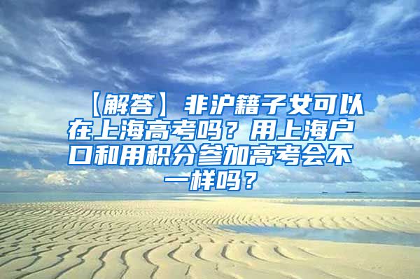 【解答】非沪籍子女可以在上海高考吗？用上海户口和用积分参加高考会不一样吗？