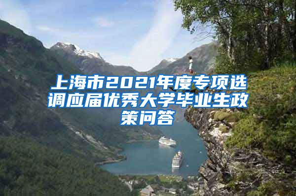 上海市2021年度专项选调应届优秀大学毕业生政策问答