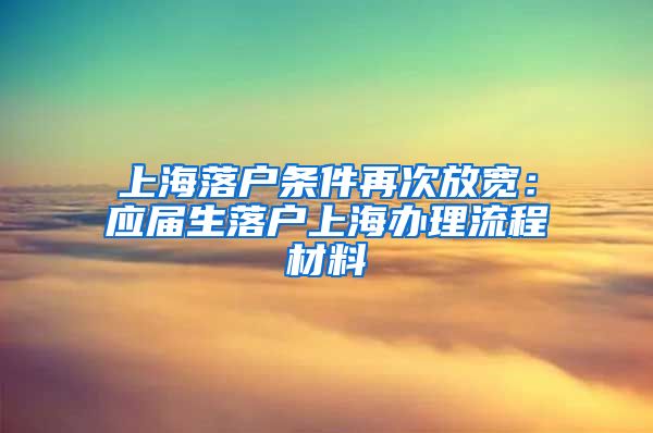 上海落户条件再次放宽：应届生落户上海办理流程材料