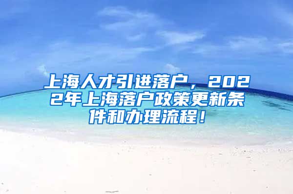 上海人才引进落户，2022年上海落户政策更新条件和办理流程！