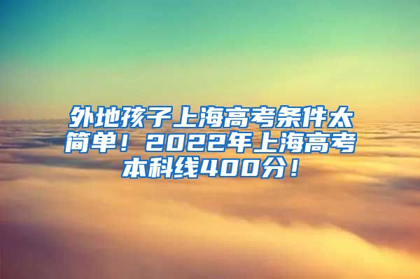 外地孩子上海高考条件太简单！2022年上海高考本科线400分！