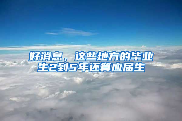 好消息，这些地方的毕业生2到5年还算应届生