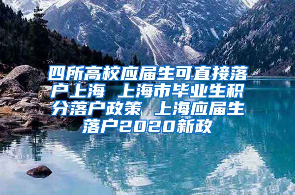 四所高校应届生可直接落户上海 上海市毕业生积分落户政策 上海应届生落户2020新政