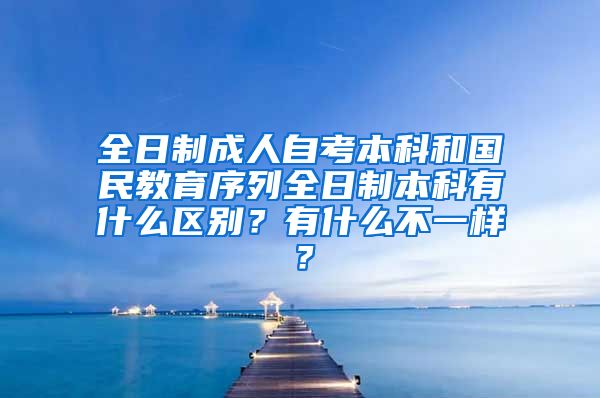 全日制成人自考本科和国民教育序列全日制本科有什么区别？有什么不一样？