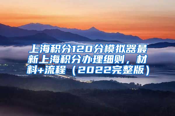 上海积分120分模拟器最新上海积分办理细则，材料+流程（2022完整版）