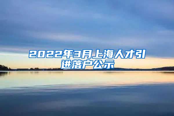 2022年3月上海人才引进落户公示