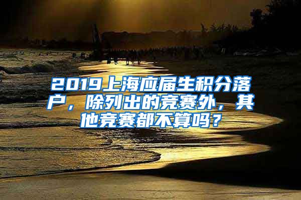 2019上海应届生积分落户，除列出的竞赛外，其他竞赛都不算吗？