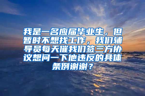 我是一名应届毕业生，但暂时不想找工作，我们辅导员每天催我们签三方协议想问一下他违反的具体条例谢谢？