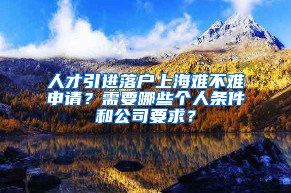 人才引进落户上海难不难申请？需要哪些个人条件和公司要求？