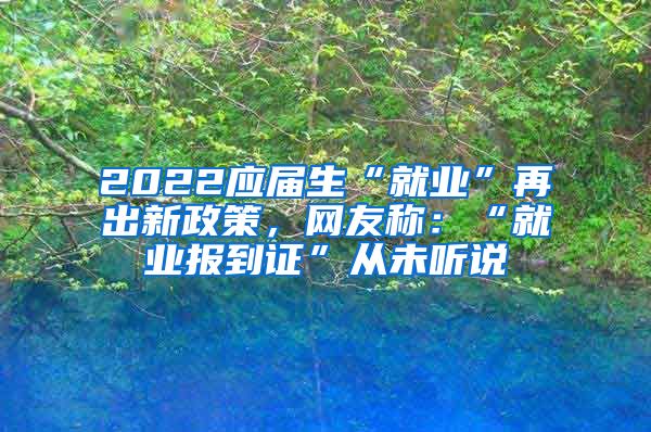 2022应届生“就业”再出新政策，网友称：“就业报到证”从未听说