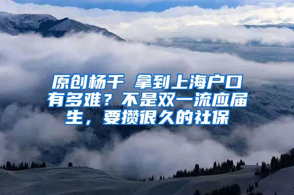 原创杨千嬅拿到上海户口有多难？不是双一流应届生，要攒很久的社保