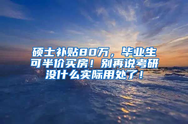 硕士补贴80万，毕业生可半价买房！别再说考研没什么实际用处了！