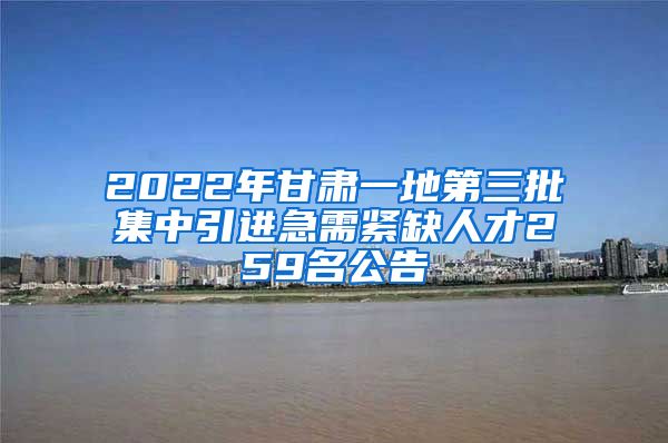 2022年甘肃一地第三批集中引进急需紧缺人才259名公告