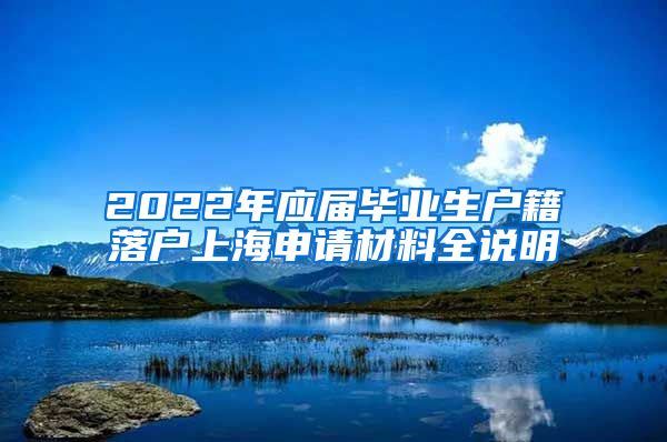 2022年应届毕业生户籍落户上海申请材料全说明